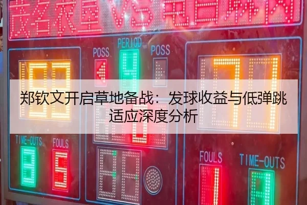 郑钦文开启草地备战：发球收益与低弹跳适应深度分析